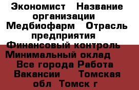 Экономист › Название организации ­ Медбиофарм › Отрасль предприятия ­ Финансовый контроль › Минимальный оклад ­ 1 - Все города Работа » Вакансии   . Томская обл.,Томск г.